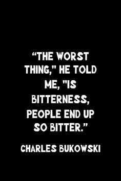 the worst thing he told me, its bitterness, people end up so bitter