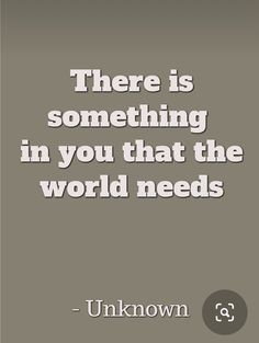 a quote that reads, there is something in you that the world needs'unknown