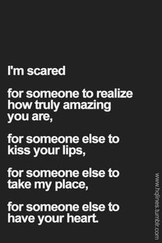 someone else to take my place i'm scared for someone to reazie how truly amazing you are