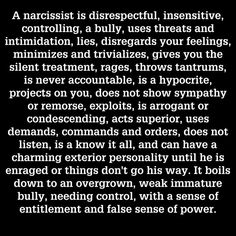 Thursday was the disrespectful, threatening bully. When I did not engage, this angered him even more. So I got the silent treatment for two days. Then came the raging, yelling, hypocrite who threw a violent temper tantrum, throwing all my clothes, shoes, jewelry, papers, etc. all over my living room. No sympathy or remorse, in fact walked by it with a smirk on his face. Another mess for me to clean up...* Narcissism Relationships, Sense Of Entitlement, Narcissistic People, Narcissistic Behavior, After Life, Personality Disorder, True Life, Toxic Relationships