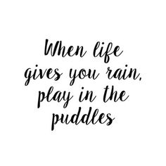 a black and white quote with the words when life gives you rain, play in the puddle