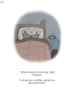 an illustration of a cat sleeping in bed with the caption what a beautiful morning said franoiss i will go buy coffee, and do my best to be kind