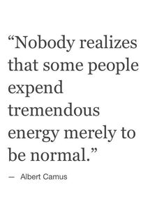 albert camus quote about energy and the power to be normal - no body realizing that some people expend tremendous energy merly to be normal