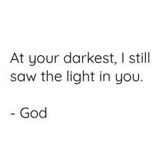 a white background with the words, at your darkest, i still saw the light in you - god