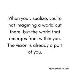 a quote that says when you visualize, you're not imagine a world out there, but the world that emerges from within you