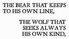 the bear that keeps to his own line, the wolf that seeks alwayss his own kind