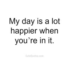 a quote that says, my day is a lot happier when you're in it