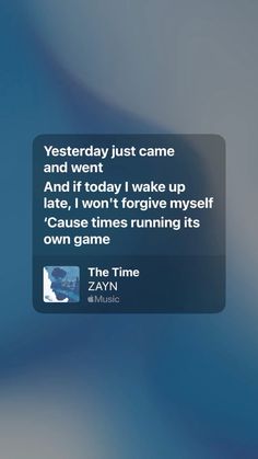 a text message that reads, yesterday just came and went't today i wake up late, i won't forget my self cause times running its own game