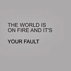 a black and white photo with the words, the world is on fire and it's your fault