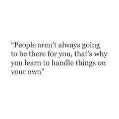 people aren't always going to be there for you, that's why you learn to handle things on your own