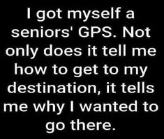 the words i got myself a senior gps not only does it tell me how to get to my destination, it tells me why i wanted to go there