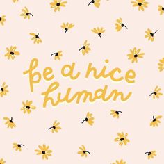 the words be a nice human are written in gold letters on a pink background with yellow flowers