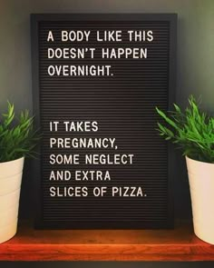 two potted plants sitting next to a sign that says body like this doesn't happen overnight it takes pregnancy some neglect and extra slices of pizza