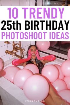 a woman sitting in a bathtub surrounded by pink balloons with the words, 10 trendy 25th birthday photoshoot ideas