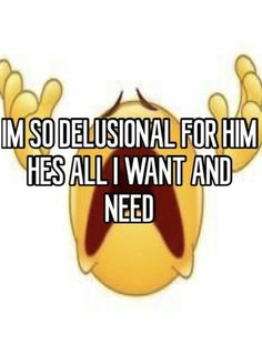 someone is saying i'm so delusional for him hes all i want and need