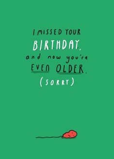 a green birthday card with the words i missed your birthday and now you're even older sorry