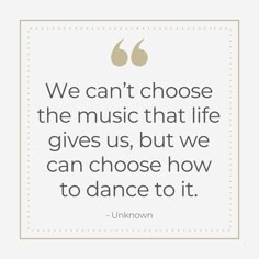 the quote we can't choose the music that life gives us, but we can choose how to dance to it