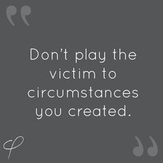 the words don't play the victim to circumstances you created