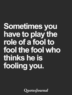 a quote that says sometimes you have to play the role of a fool who thinks he is