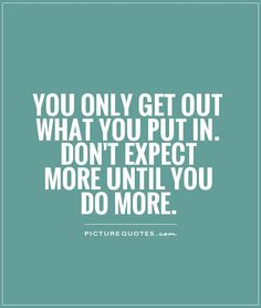 the quote you only get out what you put in don't expect more until you do