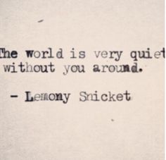 the world is very quiet without you around - lemony snicket quote on white paper