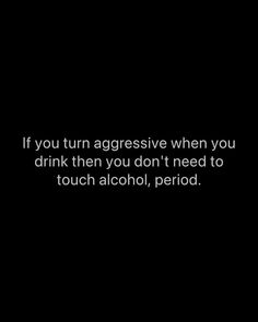 a black and white photo with the words if you turn aggressive when you drink then you don't need to touch alcohol, period