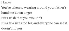 a poem written in black and white with the words, i know you've taken to wearing around your father's hand me down anger but i wish that you wouldn't it