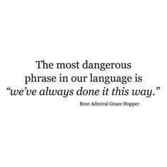 the most dangerous phrase in our language is we've always done it this way