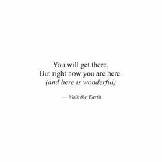 the quote you will get there but right now you are here and here is wonderful