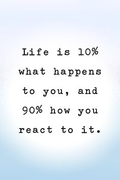 the words life is 10 % what happens to you, and 90 % how you react to it