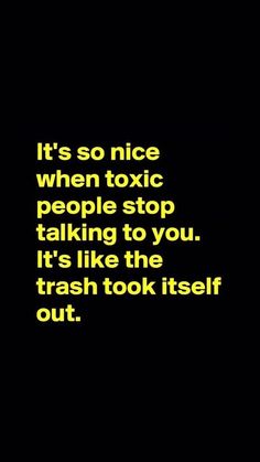 a black background with the words it's so nice when toxic people stop talking to you, it's like the trash took itself out