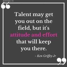 a quote that says talent may get you out on the field, but its attitude and effort that will keep you there