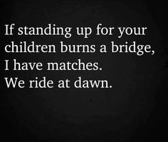 a black and white photo with the words if standing up for your children burns a bridge, i have matches we ride at dawn