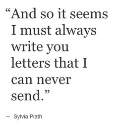 a quote from sylia plath that says and so it seems i must always write you letters that i can never send