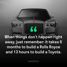 "When things don't happen right away, just remember: it takes 6 months to build a Rolls Royce and 13 hours to build a Toyota." ~ ToolsHero Sport Car Quotes, Car Motivation Quotes, My Dream Car Rolls Royce, Studying Lifestyle, Sweptail Rolls Royce, Rolls Royce Pov, Old Rolls Royce, Female Motivation, Sam Carpenter