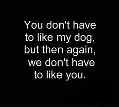 a black and white photo with the words you don't have to like my dog, but then again, we don't have to like you