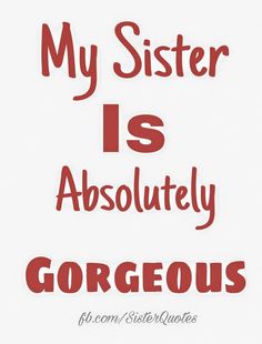 the words, my sister is absolutely gorgeous are in red and black on a white background