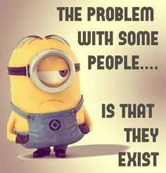 a minion with an expression that says, the problem with some people is that they exist