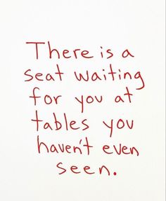 there is a seat waiting for you at tables you haven't even seen written on the wall