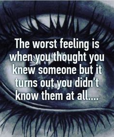 the worst feeling is when you thought you knew someone but it turns out you didn't know them at all