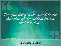 "True friendship is like sound health the value of it is seldom known until it is lost."
 - Charles Caleb Colton -