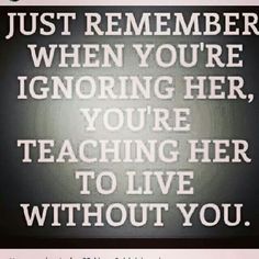 an image of a sign that says, just remember when you're ignoring her, youre teaching her to live without you