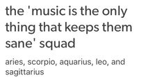 the words are written in black and white on a white background that says, music is the only thing that keeps them sane'squad aries, scorpion, aquarius, leo