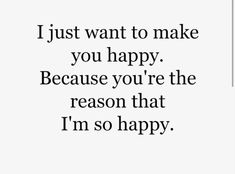 a quote that says i just want to make you happy because you're the reason that i'm so happy