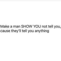 the text reads, make a man show you not tell you, cause they'll tell