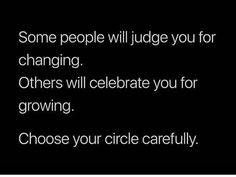 some people will judge you for changing others will celebrate you for growing choose your circle carefully