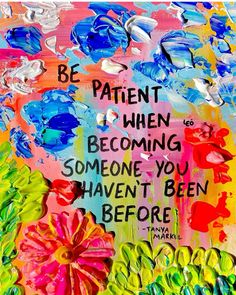 a painting with words written on it and flowers in the foreground that says be patient when becoming someone you haven't been before