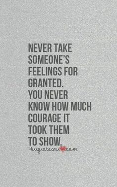 a quote that reads never take someone's feelings for granited you never know how much courage it took them to show