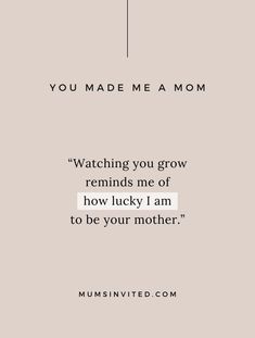 a quote that reads, you made me a mom watching you grow reminds me of how lucky i am to be your mother