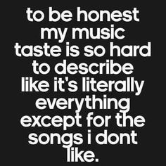 a black and white quote with the words to be honest my music taste is so hard to describe like it's literally everything except for the songs i don't